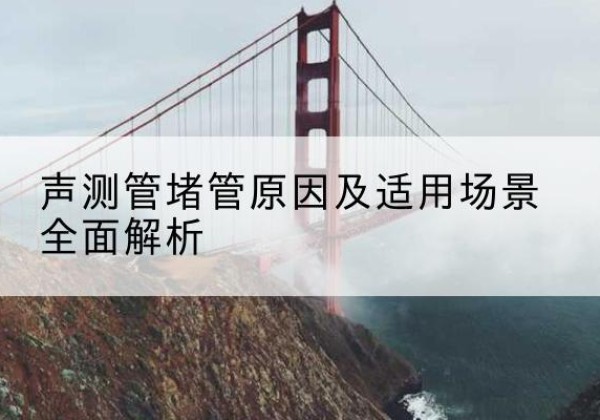 镜湖声测管堵管的主要原因有哪些？-声测管堵管原因及适用场景全面解析